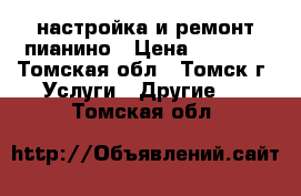 настройка и ремонт пианино › Цена ­ 2 000 - Томская обл., Томск г. Услуги » Другие   . Томская обл.